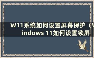 W11系统如何设置屏幕保护（Windows 11如何设置锁屏壁纸）